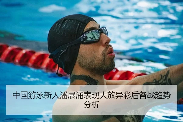 中国游泳新人潘展涌表现大放异彩后备战趋势分析
