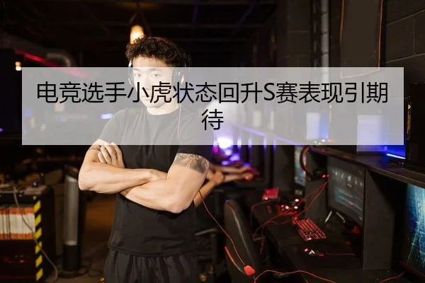 电竞选手小虎状态回升S赛表现引期待
